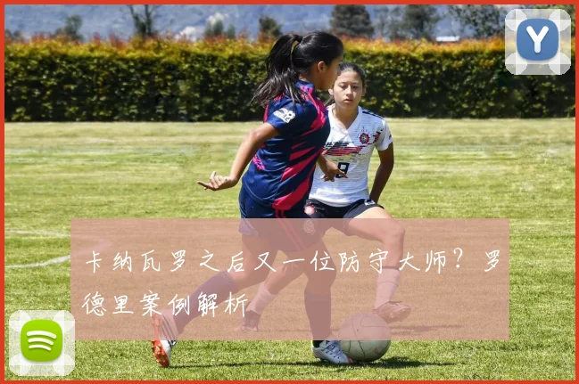 卡纳瓦罗之后又一位防守大师？罗德里案例解析