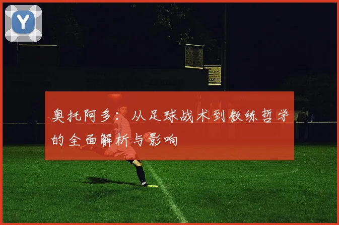 奥托阿多：从足球战术到教练哲学的全面解析与影响