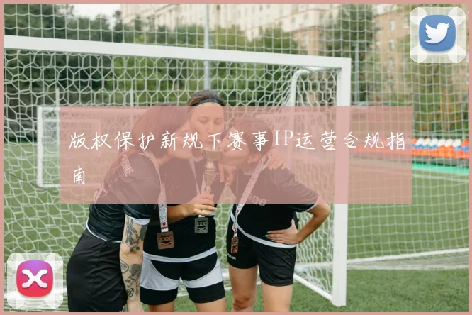 版权保护新规下赛事IP运营合规指南