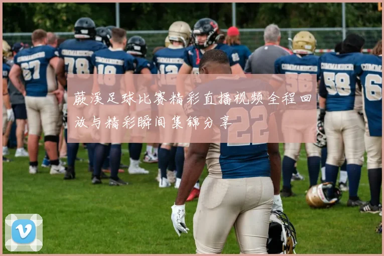 蕨溪足球比赛精彩直播视频全程回放与精彩瞬间集锦分享