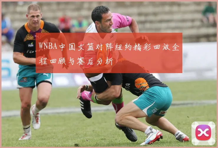WNBA中国女篮对阵纽约精彩回放全程回顾与赛后分析