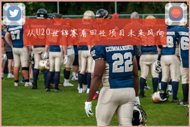 从U20世锦赛看田径项目未来风向