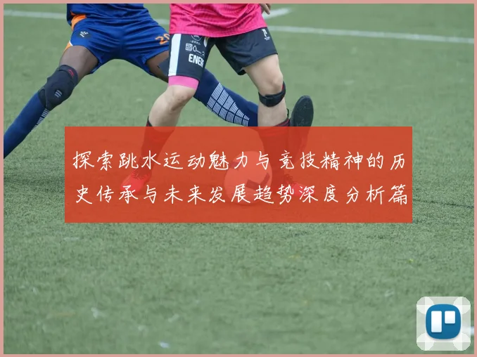探索跳水运动魅力与竞技精神的历史传承与未来发展趋势深度分析篇