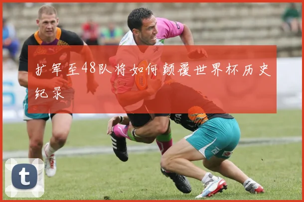扩军至48队将如何颠覆世界杯历史纪录