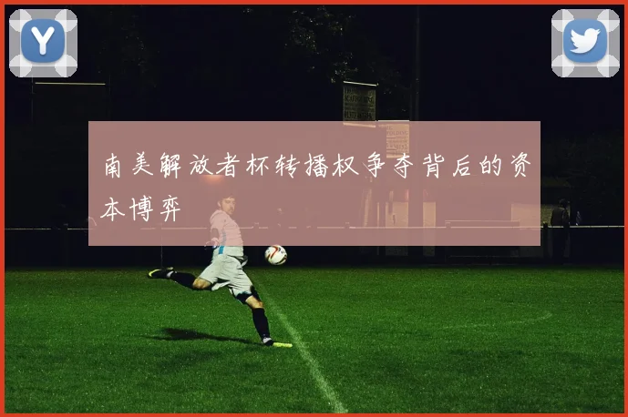 南美解放者杯转播权争夺背后的资本博弈
