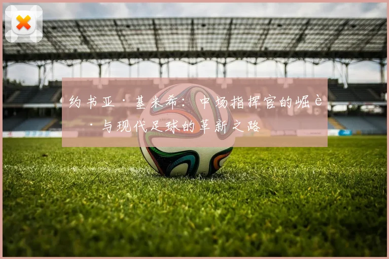 约书亚·基米希：中场指挥官的崛起与现代足球的革新之路
