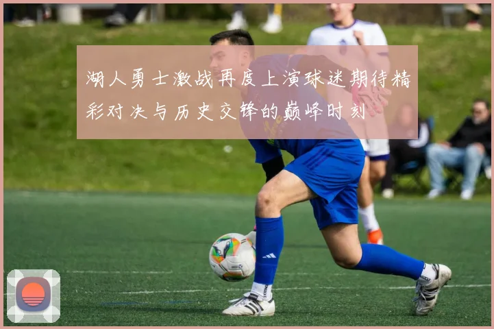 湖人勇士激战再度上演球迷期待精彩对决与历史交锋的巅峰时刻