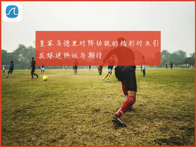 皇家马德里对阵劲敌的精彩对决引发球迷热议与期待
