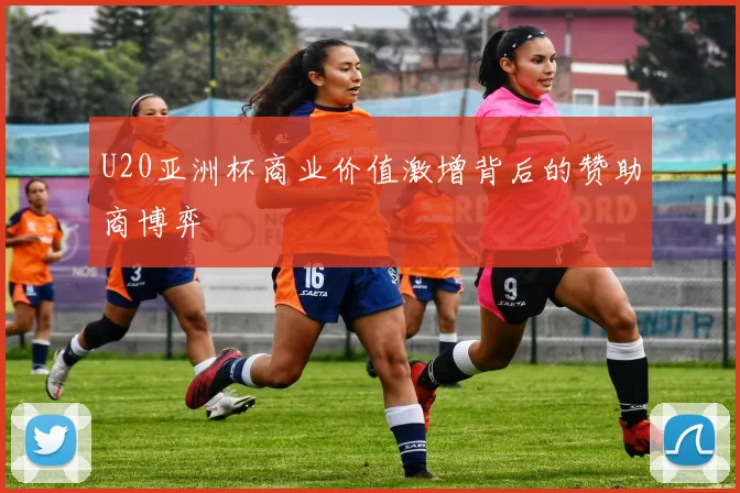 U20亚洲杯商业价值激增背后的赞助商博弈