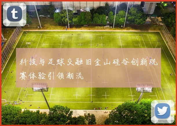 科技与足球交融旧金山硅谷创新观赛体验引领潮流