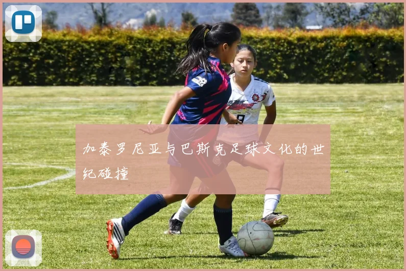 加泰罗尼亚与巴斯克足球文化的世纪碰撞