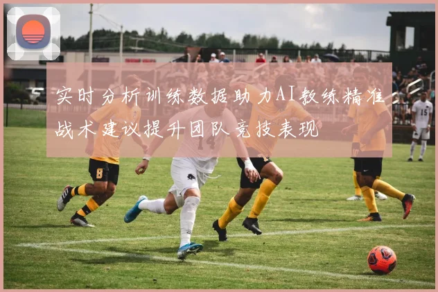 实时分析训练数据助力AI教练精准战术建议提升团队竞技表现