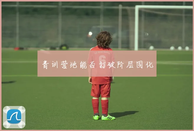 青训营地能否打破阶层固化