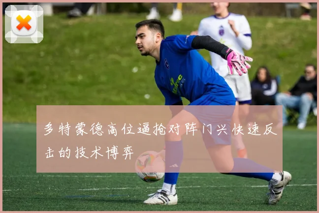 多特蒙德高位逼抢对阵门兴快速反击的技术博弈