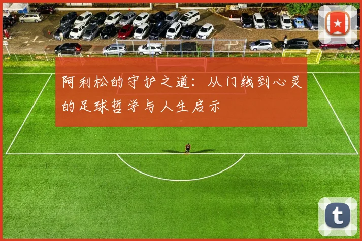 阿利松的守护之道：从门线到心灵的足球哲学与人生启示