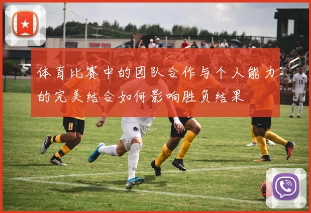 体育比赛中的团队合作与个人能力的完美结合如何影响胜负结果