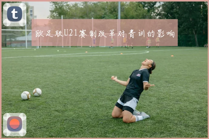 欧足联U21赛制改革对青训的影响