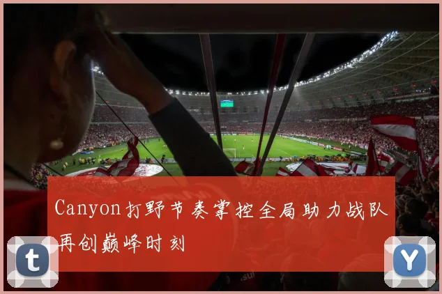 Canyon打野节奏掌控全局助力战队再创巅峰时刻