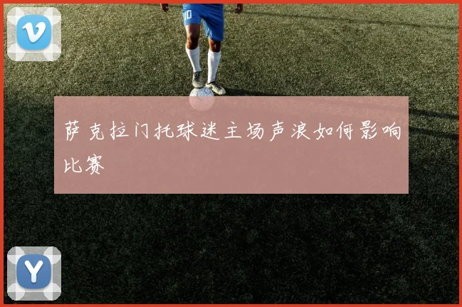 萨克拉门托球迷主场声浪如何影响比赛