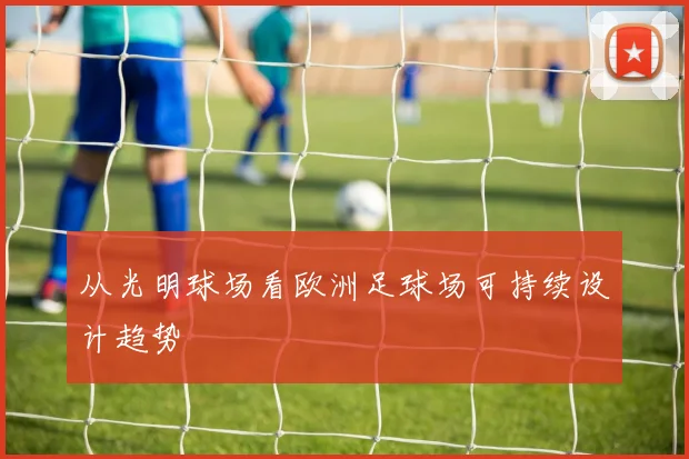 从光明球场看欧洲足球场可持续设计趋势