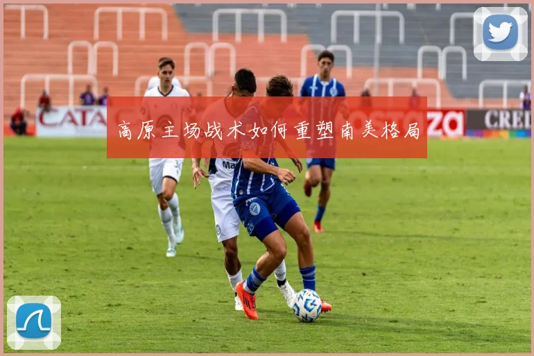 高原主场战术如何重塑南美格局
