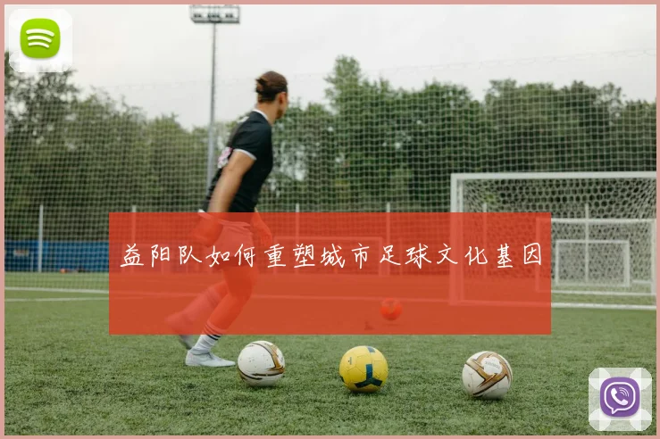 益阳队如何重塑城市足球文化基因
