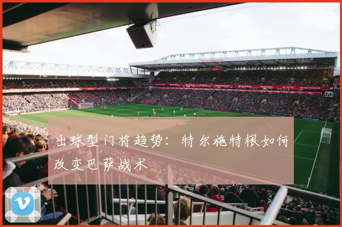 出球型门将趋势：特尔施特根如何改变巴萨战术